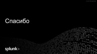 © 2017 SPLUNK INC.© 2017 SPLUNK INC.© 2017 SPLUNK INC.© 2017 SPLUNK INC.
Спасибо
 