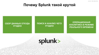 © 2017 SPLUNK INC.© 2017 SPLUNK INC.
СБОР ДАННЫХ ОТКУДА
УГОДНО
ПОИСК И АНАЛИЗ ЧЕГО
УГОДНО
ОПЕРАЦИОННАЯ
АНАЛИТИКА В РЕЖИМЕ
РЕАЛЬНОГО ВРЕМЕНИ
Почему Splunk такой крутой
 