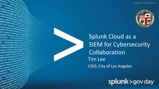 Copyright © 2015 Splunk Inc.
Splunk Cloud as a
SIEM for Cybersecurity
Collaboration
Tim Lee
CISO, City of Los Angeles
 