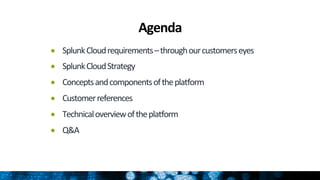 Agenda	
  
●  Splunk	
  Cloud	
  requirements	
  –	
  through	
  our	
  customers	
  eyes	
  
●  Splunk	
  Cloud	
  Strategy	
  
●  Concepts	
  and	
  components	
  of	
  the	
  plaHorm	
  
●  Customer	
  references	
  
●  Technical	
  overview	
  of	
  the	
  plaHorm	
  
●  Q&A	
  
 