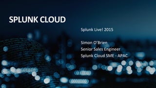Splunk	
  Live!	
  2015	
  
	
  
Simon	
  O’Brien	
  
Senior	
  Sales	
  Engineer	
  
Splunk	
  Cloud	
  SME	
  -­‐	
  APAC	
  
SPLUNK	
  CLOUD	
  
 