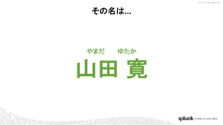 © 2017 SPLUNK INC.
山田 寛
やまだ ゆたか
その名は...
 
