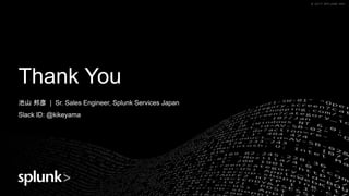 © 2017 SPLUNK INC.© 2017 SPLUNK INC.
Thank You
池山 邦彦 | Sr. Sales Engineer, Splunk Services Japan
Slack ID: @kikeyama
 