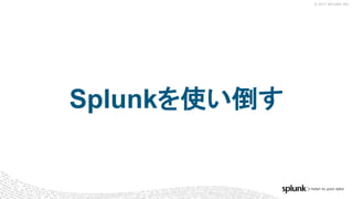 © 2017 SPLUNK INC.
Splunkを使い倒す
 