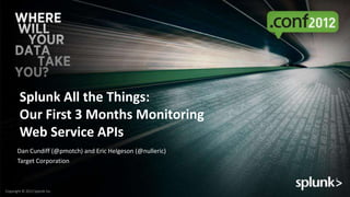 Splunk All the Things:
        Our First 3 Months Monitoring
        Web Service APIs
       Dan Cundiff (@pmotch) and Eric Helgeson (@nulleric)
       Target Corporation



Copyright © 2012 Splunk Inc.
 