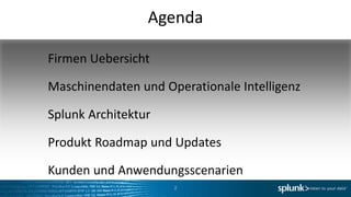 Agenda

Firmen Uebersicht

Maschinendaten und Operationale Intelligenz

Splunk Architektur

Produkt Roadmap und Updates

Kunden und Anwendungsscenarien
                     2
 