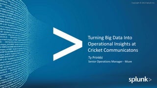 Copyright © 2012 Splunk Inc.




Turning Big Data Into
Operational Insights at
Cricket Communicatons
Ty Prinkki
Senior Operations Manager - Muve
 