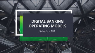 DIGITAL BANKING
OPERATING MODELS
Splunk + SRE
 