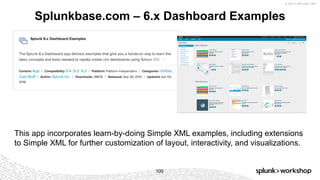 © 2017 SPLUNK INC.
Splunkbase.com – 6.x Dashboard Examples
100
This app incorporates learn-by-doing Simple XML examples, including extensions
to Simple XML for further customization of layout, interactivity, and visualizations.
 