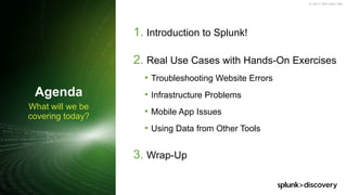 © 2017 SPLUNK INC.
What will we be
covering today?
Agenda
1. Introduction to Splunk!
2. Real Use Cases with Hands-On Exercises
• Troubleshooting Website Errors
• Infrastructure Problems
• Mobile App Issues
• Using Data from Other Tools
3. Wrap-Up
 