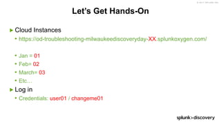 © 2017 SPLUNK INC.
Let’s Get Hands-On
▶ Cloud Instances
• https://od-troubleshooting-milwaukeediscoveryday-XX.splunkoxygen.com/
• Jan = 01
• Feb= 02
• March= 03
• Etc…
▶ Log in
• Credentials: user01 / changeme01
 