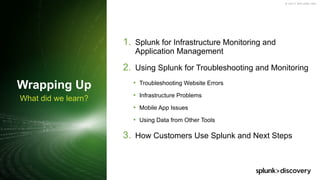 © 2017 SPLUNK INC.
What did we learn?
Wrapping Up
1. Splunk for Infrastructure Monitoring and
Application Management
2. Using Splunk for Troubleshooting and Monitoring
• Troubleshooting Website Errors
• Infrastructure Problems
• Mobile App Issues
• Using Data from Other Tools
3. How Customers Use Splunk and Next Steps
 
