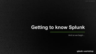 © 2017 SPLUNK INC.
Getting to know Splunk
And so we begin...
 