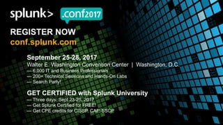 © 2017 SPLUNK INC.
REGISTER NOW
conf.splunk.com
September 25-28, 2017
Walter E. Washington Convention Center | Washington, D.C.
— 6,000 IT and Business Professionals
— 200+ Technical Sessions and Hands-On Labs
— Search Party!
GET CERTIFIED with Splunk University
— Three days: Sept 23-25, 2017
— Get Splunk Certified for FREE!
— Get CPE credits for CISSP, CAP, SSCP
 