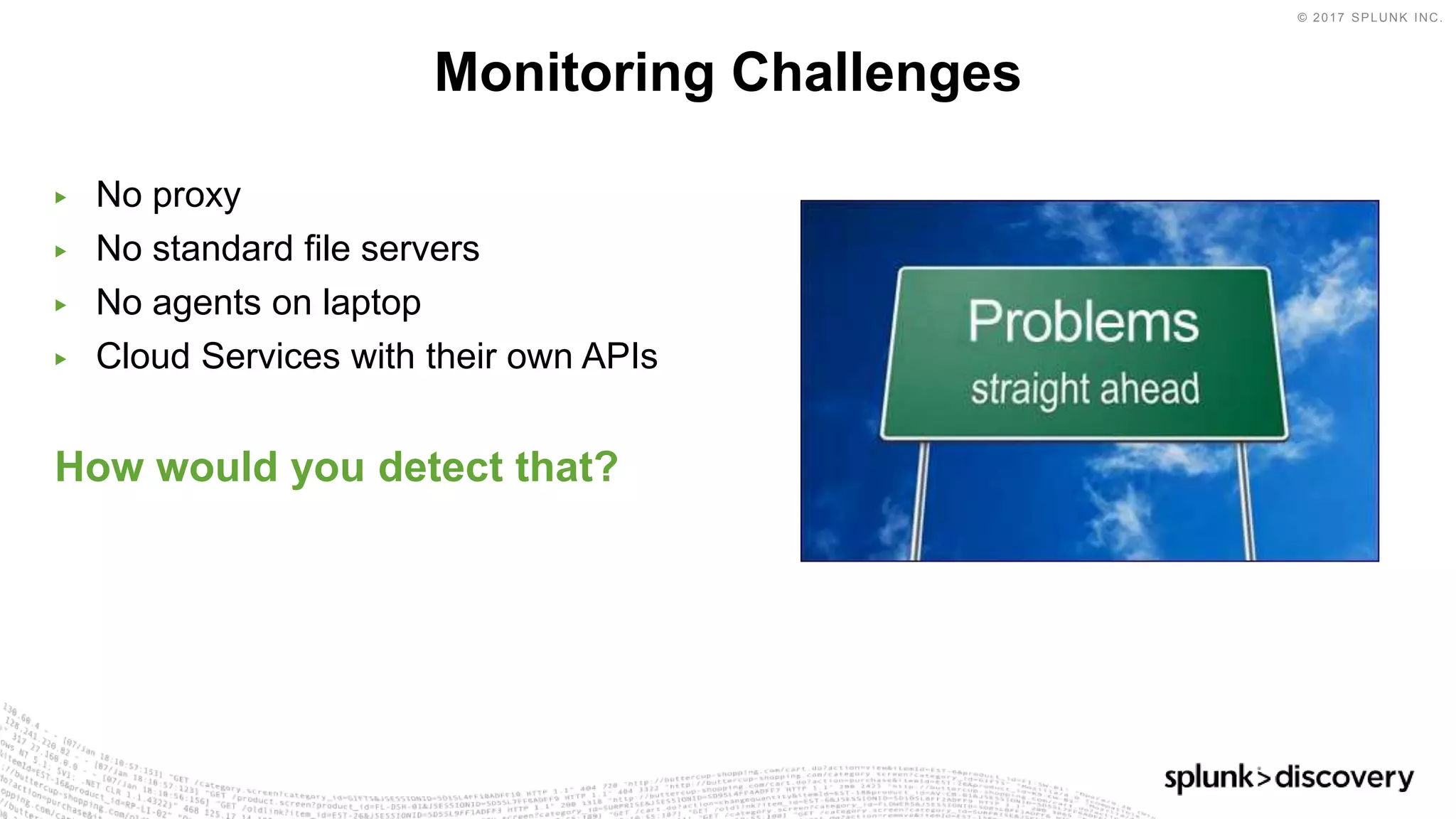 © 2017 SPLUNK INC.
▶ No proxy
▶ No standard file servers
▶ No agents on laptop
▶ Cloud Services with their own APIs
How would you detect that?
Monitoring Challenges
 