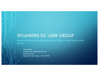 SPLUNKERS DC USER GROUP
HUNTING THE BAD GUYS: USING OSINT, SOCIAL MEDIA & OTHER TOOLS WITHIN
SPLUNK
Jake Babbin
Copper River Enterprise Services
Splunk Services
Splunk DC User Group – April 2018
 