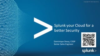 Copyright	©	2016	Splunk	Inc.
Splunk	your	Cloud	for	a	
better	Security
Dominique	Dessy,	CISSP
Senior	Sales	Engineer
 