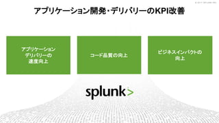 © 2017 SPLUNK INC.© 2017 SPLUNK INC.
アプリケーション
デリバリーの
速度向上
コード品質の向上
ビジネスインパクトの
向上
アプリケーション開発・デリバリーのKPI改善
 
