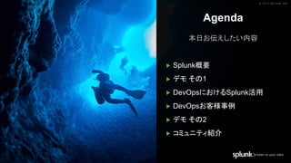 © 2017 SPLUNK INC.© 2017 SPLUNK INC.
Agenda
本日お伝えしたい内容
▶ Splunk概要
▶ デモ その1
▶ DevOpsにおけるSplunk活用
▶ DevOpsお客様事例
▶ デモ その2
▶ コミュニティ紹介
 