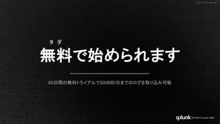 © 2017 SPLUNK INC.© 2017 SPLUNK INC.
無料で始められます
60日間の無料トライアルで500MB/日までのログを取り込み可能
タ ダ
 