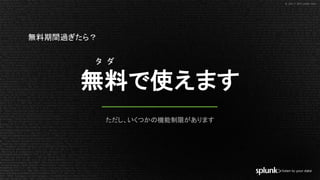 © 2017 SPLUNK INC.© 2017 SPLUNK INC.
無料で使えます
ただし、いくつかの機能制限があります
タ ダ
無料期間過ぎたら？
 