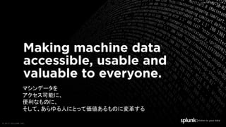 © 2017 SPLUNK INC.© 2017 SPLUNK INC.
© 2017 SPLUNK INC.
© 2017 SPLUNK INC.
© 2017 SPLUNK INC.
マシンデータを
アクセス可能に、
便利なものに、
そして、あらゆる人にとって価値あるものに変革する
 