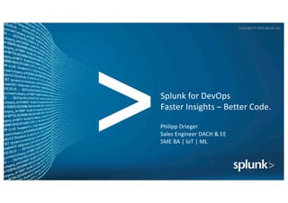 Copyright	©	2016	Splunk,	Inc.
Splunk for	DevOps
Faster	Insights	– Better	Code.
Philipp	Drieger
Sales	Engineer	DACH	&	EE
SME	BA	|	IoT |	ML
 