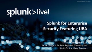 Copyright © 2016 Splunk Inc.
Splunk for Enterprise
Security Featuring UBA
Splunk>live! Houston 2016
Paul R. Daigle II, Sr. Sales Engineer / Security SME
South Central Major Accounts
 