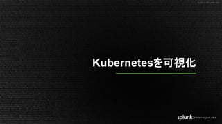 © 2018 SPLUNK INC.
Kubernetesを可視化
 