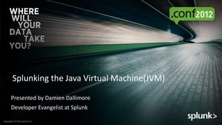 Splunking the Java Virtual Machine(JVM)

       Presented by Damien Dallimore
       Developer Evangelist at Splunk

Copyright © 2012 Splunk Inc.
 