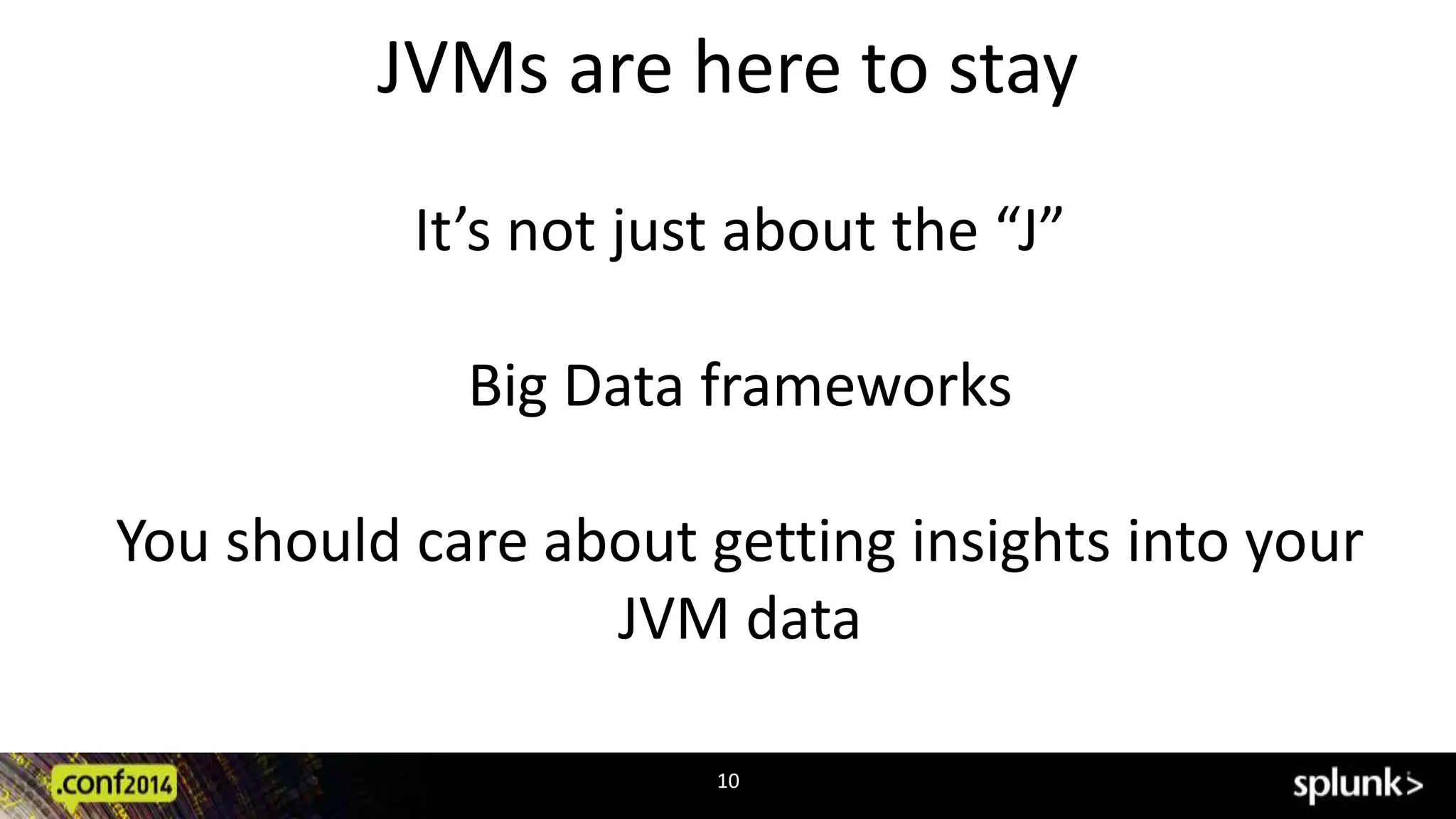 JVMs are here to stay 
It’s not just about the “J” 
Big Data frameworks 
You should care about getting insights into your 
JVM data 
10 
 