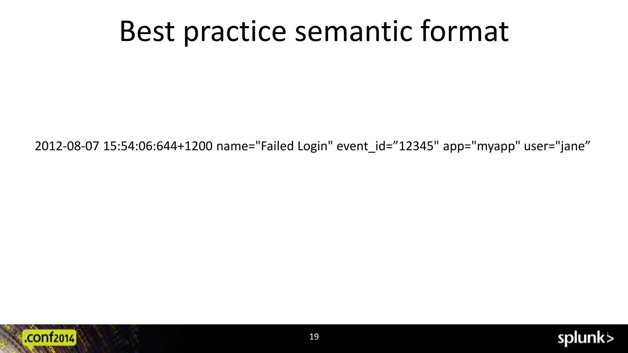 Best practice semantic format 
2012-08-07 15:54:06:644+1200 name="Failed Login" event_id=”12345" app="myapp" user="jane” 
19 
 