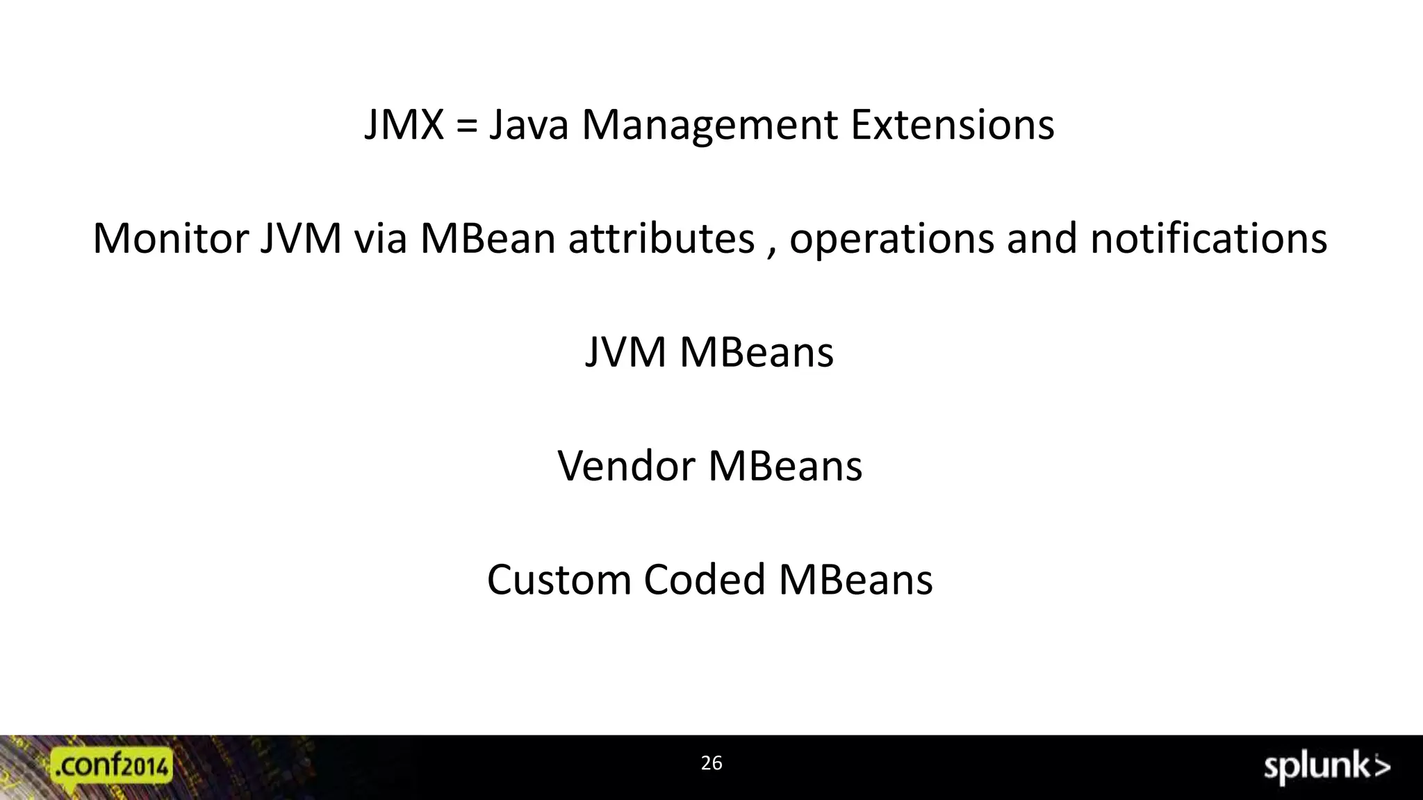 JMX = Java Management Extensions 
Monitor JVM via MBean attributes , operations and notifications 
JVM MBeans 
Vendor MBeans 
Custom Coded MBeans 
26 
 