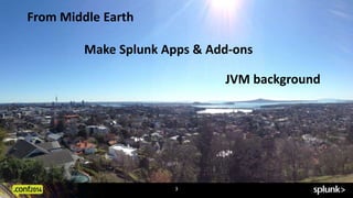 3 
From Middle Earth 
Make Splunk Apps & Add-ons 
JVM background 
 