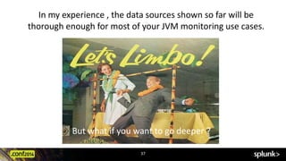 In my experience , the data sources shown so far will be 
thorough enough for most of your JVM monitoring use cases. 
But what if you want to go deeper ? 
37 
 