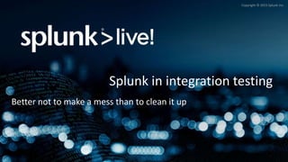 Copyright © 2015 Splunk Inc.
Splunk in integration testing
Better not to make a mess than to clean it up
 