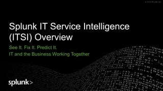 © 2018 SPLUNK INC.© 2018 SPLUNK INC.
Splunk IT Service Intelligence
(ITSI) Overview
See It. Fix It. Predict It.
IT and the Business Working Together
 