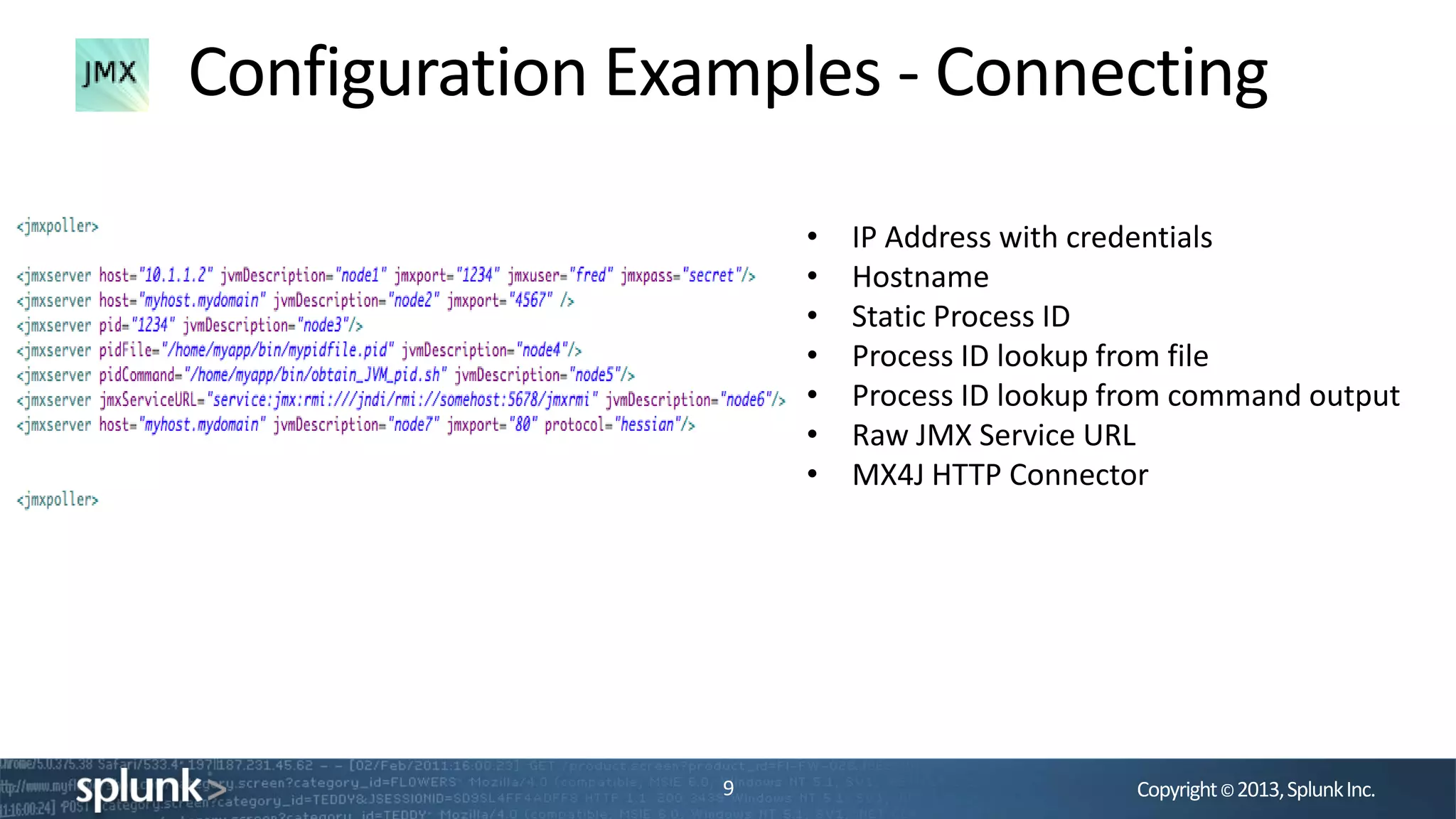 Copyright©2013,SplunkInc.
Configuration Examples - Connecting
9
• IP Address with credentials
• Hostname
• Static Process ID
• Process ID lookup from file
• Process ID lookup from command output
• Raw JMX Service URL
• MX4J HTTP Connector
 