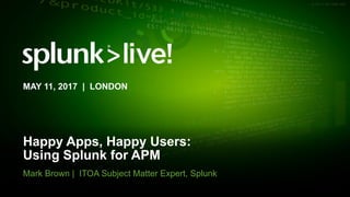 © 2017 SPLUNK INC.
Happy Apps, Happy Users:
Using Splunk for APM
Mark Brown | ITOA Subject Matter Expert, Splunk
MAY 11, 2017 | LONDON
 