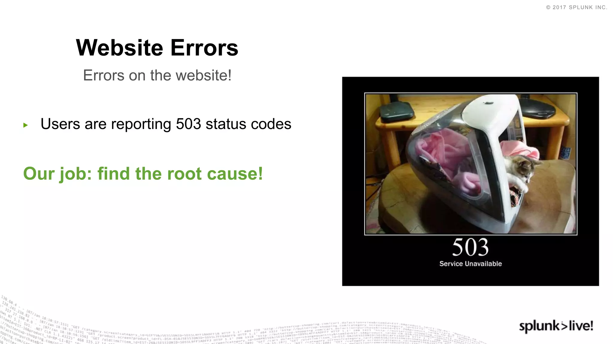 © 2017 SPLUNK INC.
▶ Users are reporting 503 status codes
Our job: find the root cause!
Website Errors
Errors on the website!
 