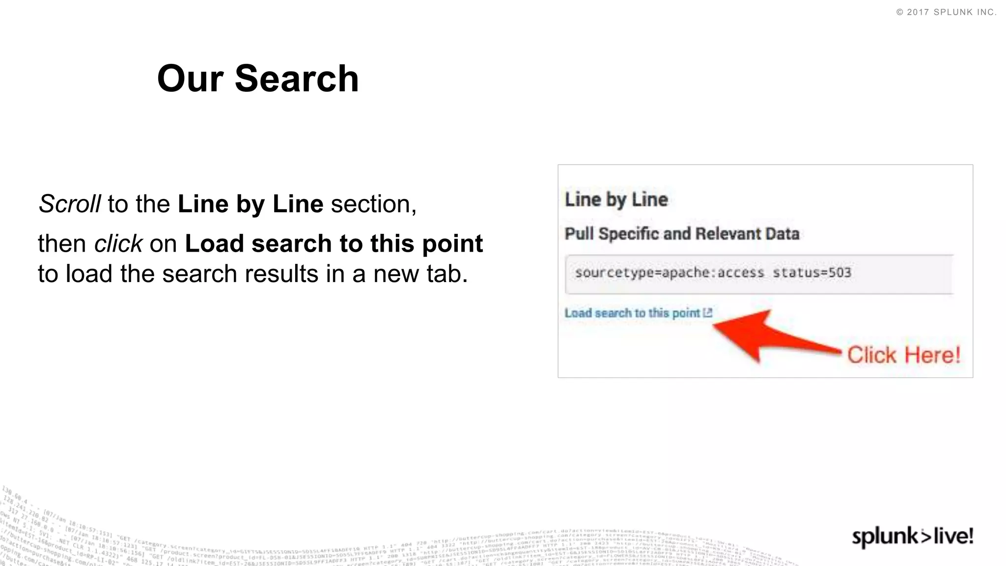© 2017 SPLUNK INC.
Scroll to the Line by Line section,
then click on Load search to this point
to load the search results in a new tab.
Our Search
 