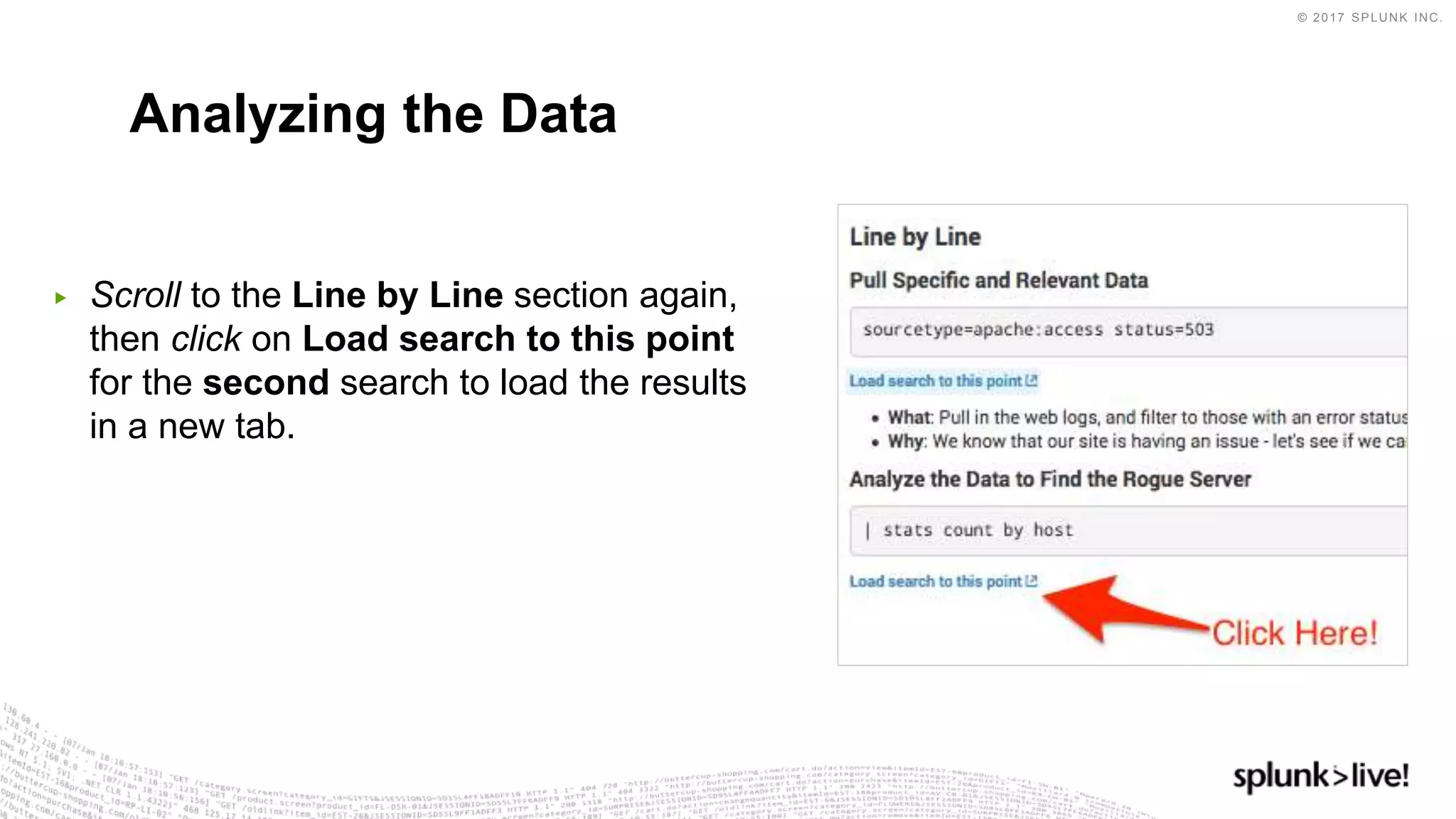 © 2017 SPLUNK INC.
▶ Scroll to the Line by Line section again,
then click on Load search to this point
for the second search to load the results
in a new tab.
Analyzing the Data
 