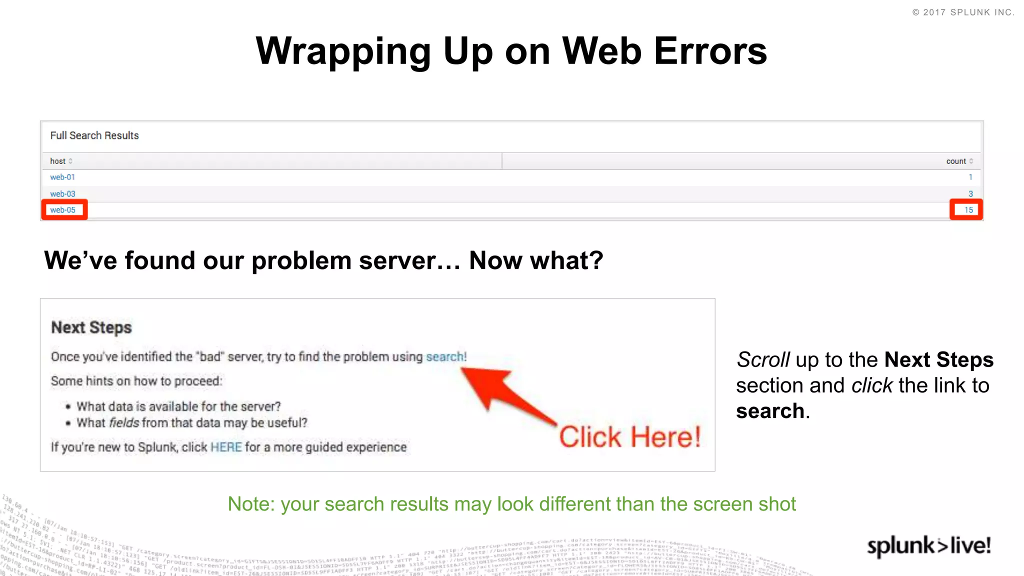 © 2017 SPLUNK INC.
Wrapping Up on Web Errors
Note: your search results may look different than the screen shot
Scroll up to the Next Steps
section and click the link to
search.
We’ve found our problem server… Now what?
 