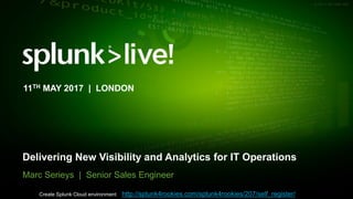 © 2017 SPLUNK INC.
Delivering New Visibility and Analytics for IT Operations
Marc Serieys | Senior Sales Engineer
11TH MAY 2017 | LONDON
Create Splunk Cloud environment http://splunk4rookies.com/splunk4rookies/207/self_register/
 