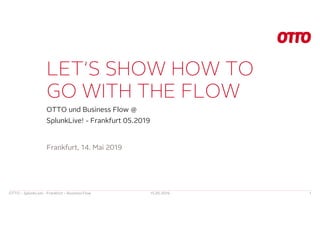 LET‘S SHOW HOW TO
GO WITH THE FLOW
OTTO und Business Flow @
SplunkLive! - Frankfurt 05.2019
15.05.2019OTTO – SplunkLive! - Frankfurt – Business Flow 1
Frankfurt, 14. Mai 2019
 