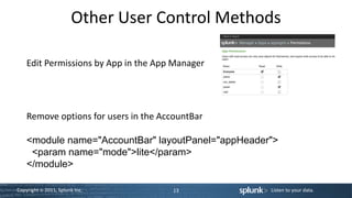 Other User Control Methods

    Edit Permissions by App in the App Manager




    Remove options for users in the AccountBar

    <module name="AccountBar" layoutPanel="appHeader">
     <param name="mode">lite</param>
    </module>

Copyright © 2011, Splunk Inc.         13            Listen to your data.
 