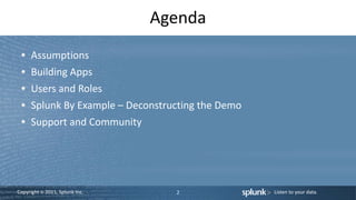 Agenda
      Assumptions
      Building Apps
      Users and Roles
      Splunk By Example – Deconstructing the Demo
      Support and Community




Copyright © 2011, Splunk Inc.      2                Listen to your data.
 
