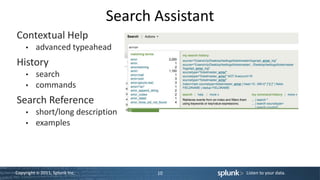 Search Assistant
Contextual Help
         advanced typeahead
History
         search
         commands
Search Reference
         short/long description
         examples




Copyright © 2011, Splunk Inc.          10          Listen to your data.
 