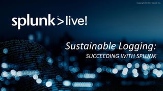 Copyright © 2014 Splunk Inc. 
Sustainable Logging: SUCCEEDING WITH SPLUNK  