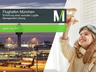 splunk > live 2017
Flughafen München
Einführung einer zentralen Logfile
Management Lösung
 